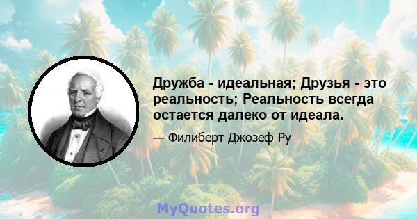 Дружба - идеальная; Друзья - это реальность; Реальность всегда остается далеко от идеала.