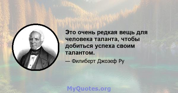 Это очень редкая вещь для человека таланта, чтобы добиться успеха своим талантом.