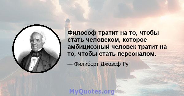 Философ тратит на то, чтобы стать человеком, которое амбициозный человек тратит на то, чтобы стать персоналом.