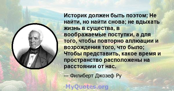 Историк должен быть поэтом; Не найти, но найти снова; не вдыхать жизнь в существа, в воображаемые поступки, а для того, чтобы повторно аллюации и возрождения того, что было; Чтобы представить, какое время и пространство 