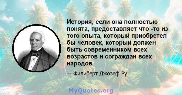 История, если она полностью понята, предоставляет что -то из того опыта, который приобретел бы человек, который должен быть современником всех возрастов и сограждан всех народов.