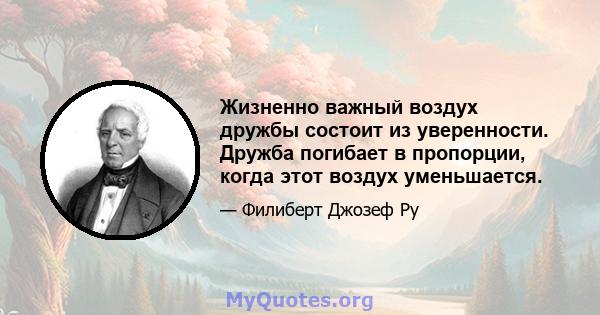 Жизненно важный воздух дружбы состоит из уверенности. Дружба погибает в пропорции, когда этот воздух уменьшается.