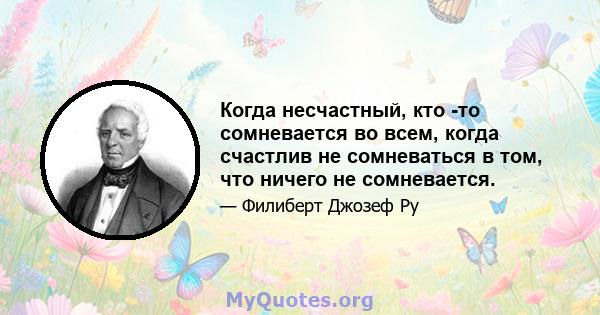 Когда несчастный, кто -то сомневается во всем, когда счастлив не сомневаться в том, что ничего не сомневается.