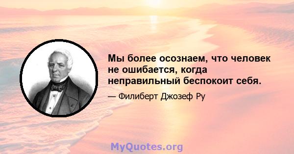 Мы более осознаем, что человек не ошибается, когда неправильный беспокоит себя.