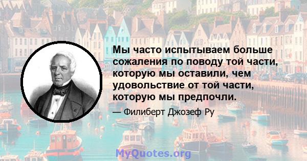 Мы часто испытываем больше сожаления по поводу той части, которую мы оставили, чем удовольствие от той части, которую мы предпочли.