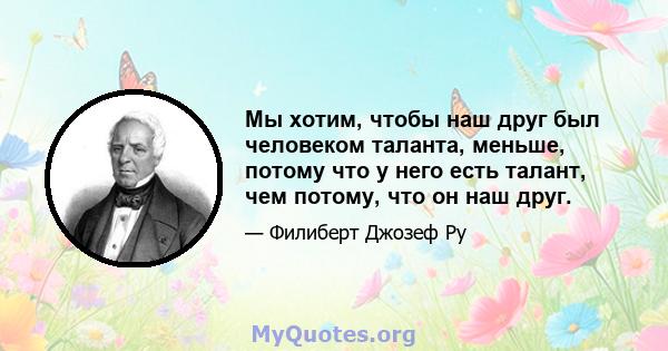 Мы хотим, чтобы наш друг был человеком таланта, меньше, потому что у него есть талант, чем потому, что он наш друг.