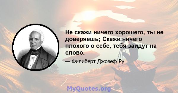 Не скажи ничего хорошего, ты не доверяешь; Скажи ничего плохого о себе, тебя зайдут на слово.