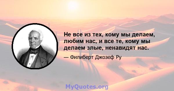 Не все из тех, кому мы делаем, любим нас, и все те, кому мы делаем злые, ненавидят нас.