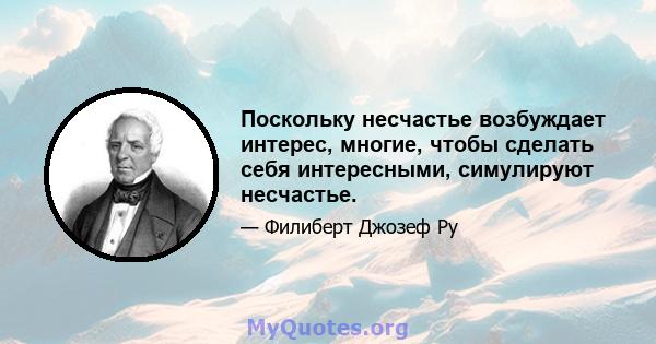 Поскольку несчастье возбуждает интерес, многие, чтобы сделать себя интересными, симулируют несчастье.