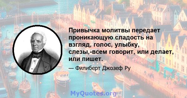 Привычка молитвы передает проникающую сладость на взгляд, голос, улыбку, слезы,-всем говорит, или делает, или пишет.