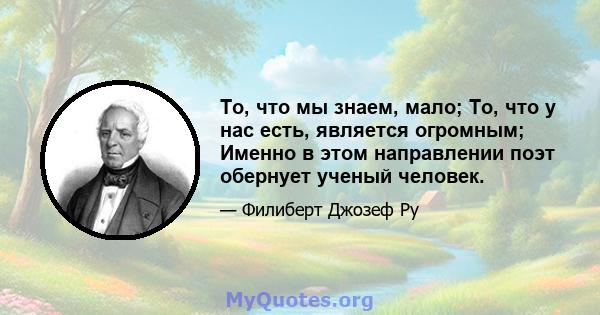 То, что мы знаем, мало; То, что у нас есть, является огромным; Именно в этом направлении поэт обернует ученый человек.