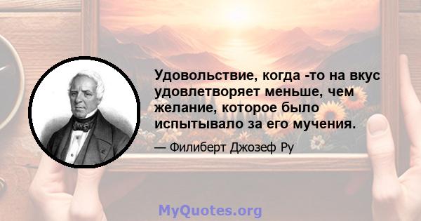 Удовольствие, когда -то на вкус удовлетворяет меньше, чем желание, которое было испытывало за его мучения.