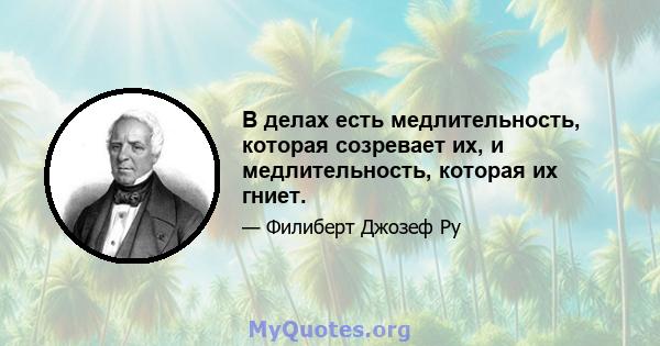 В делах есть медлительность, которая созревает их, и медлительность, которая их гниет.