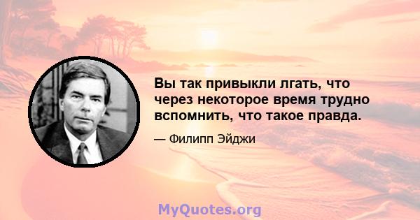 Вы так привыкли лгать, что через некоторое время трудно вспомнить, что такое правда.