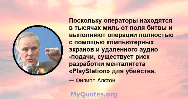 Поскольку операторы находятся в тысячах миль от поля битвы и выполняют операции полностью с помощью компьютерных экранов и удаленного аудио -подачи, существует риск разработки менталитета «PlayStation» для убийства.