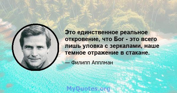 Это единственное реальное откровение, что Бог - это всего лишь уловка с зеркалами, наше темное отражение в стакане.