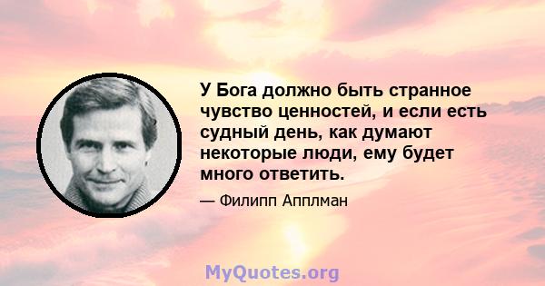 У Бога должно быть странное чувство ценностей, и если есть судный день, как думают некоторые люди, ему будет много ответить.