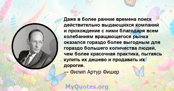 Даже в более ранние времена поиск действительно выдающихся компаний и прохождение с ними благодаря всем колебаниям вращающегося рынка оказался гораздо более выгодным для гораздо большего количества людей, чем более