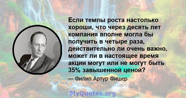 Если темпы роста настолько хороши, что через десять лет компания вполне могла бы получить в четыре раза, действительно ли очень важно, может ли в настоящее время акции могут или не могут быть 35% завышенной ценой?