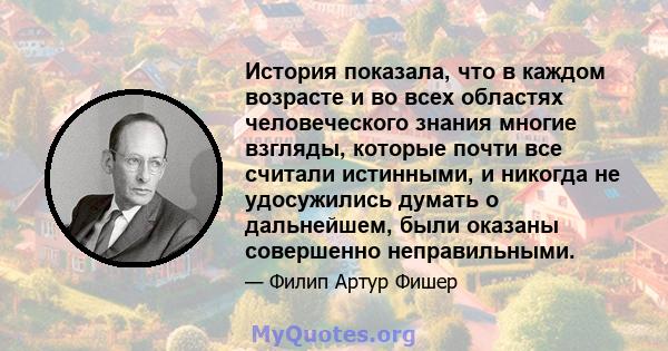 История показала, что в каждом возрасте и во всех областях человеческого знания многие взгляды, которые почти все считали истинными, и никогда не удосужились думать о дальнейшем, были оказаны совершенно неправильными.