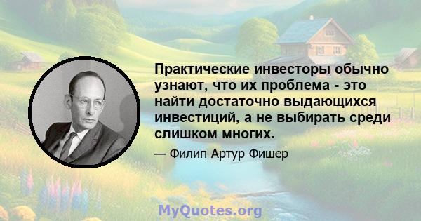 Практические инвесторы обычно узнают, что их проблема - это найти достаточно выдающихся инвестиций, а не выбирать среди слишком многих.