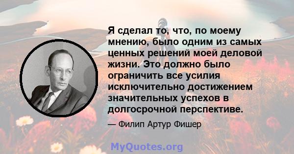 Я сделал то, что, по моему мнению, было одним из самых ценных решений моей деловой жизни. Это должно было ограничить все усилия исключительно достижением значительных успехов в долгосрочной перспективе.