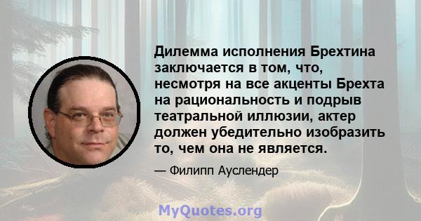 Дилемма исполнения Брехтина заключается в том, что, несмотря на все акценты Брехта на рациональность и подрыв театральной иллюзии, актер должен убедительно изобразить то, чем она не является.