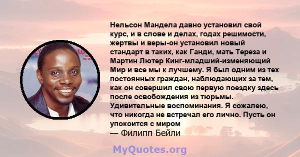 Нельсон Мандела давно установил свой курс, и в слове и делах, годах решимости, жертвы и веры-он установил новый стандарт в таких, как Ганди, мать Тереза ​​и Мартин Лютер Кинг-младший-изменяющий Мир и все мы к лучшему. Я 