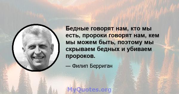 Бедные говорят нам, кто мы есть, пророки говорят нам, кем мы можем быть, поэтому мы скрываем бедных и убиваем пророков.