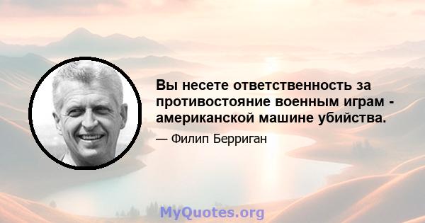 Вы несете ответственность за противостояние военным играм - американской машине убийства.