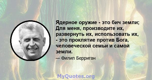 Ядерное оружие - это бич земли; Для меня, производите их, развернуть их, использовать их, - это проклятие против Бога, человеческой семьи и самой земли.