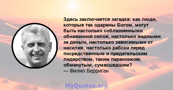 Здесь заключается загадка: как люди, которые так одарены Богом, могут быть настолько соблазненными обнаженной силой, настолько жадными за деньги, настолько зависимыми от насилия, настолько рабски перед посредственным и