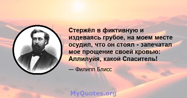 Стержёл в фиктивную и издеваясь грубое, на моем месте осудил, что он стоял - запечатал мое прощение своей кровью: Аллилуйя, какой Спаситель!