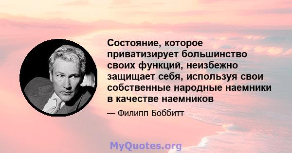 Состояние, которое приватизирует большинство своих функций, неизбежно защищает себя, используя свои собственные народные наемники в качестве наемников