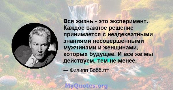 Вся жизнь - это эксперимент. Каждое важное решение принимается с неадекватными знаниями несовершенными мужчинами и женщинами, которых будущее. И все же мы действуем, тем не менее.