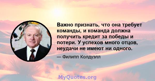 Важно признать, что она требует команды, и команда должна получить кредит за победы и потери. У успехов много отцов, неудачи не имеют ни одного.