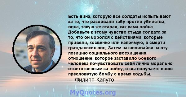 Есть вина, которую все солдаты испытывают за то, что разорвали табу против убийства, вина, такую ​​же старая, как сама война. Добавьте к этому чувство стыда солдата за то, что он боролся с действиями, которые привели,