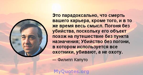 Это парадоксально, что смерть вашего карьера, кроме того, и в то же время весь смысл. Погоня без убийства, поскольку его объект похож на путешествие без пункта назначения; Убийство без погони, в котором используется все 