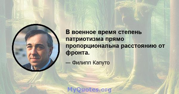 В военное время степень патриотизма прямо пропорциональна расстоянию от фронта.