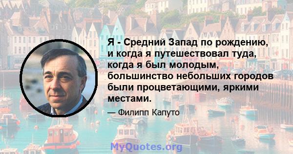 Я - Средний Запад по рождению, и когда я путешествовал туда, когда я был молодым, большинство небольших городов были процветающими, яркими местами.