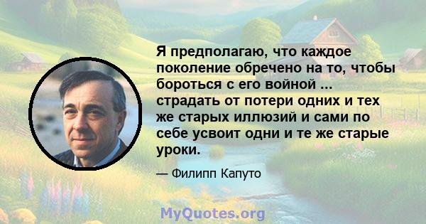 Я предполагаю, что каждое поколение обречено на то, чтобы бороться с его войной ... страдать от потери одних и тех же старых иллюзий и сами по себе усвоит одни и те же старые уроки.