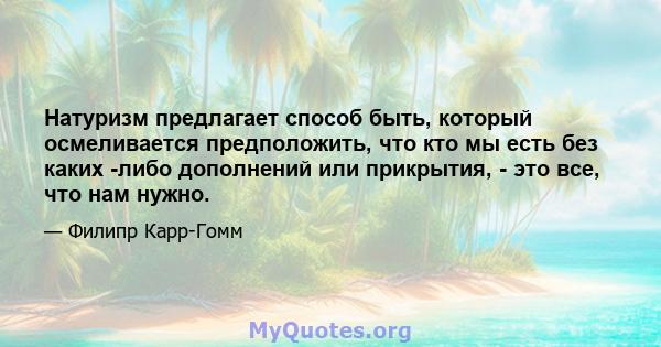 Натуризм предлагает способ быть, который осмеливается предположить, что кто мы есть без каких -либо дополнений или прикрытия, - это все, что нам нужно.