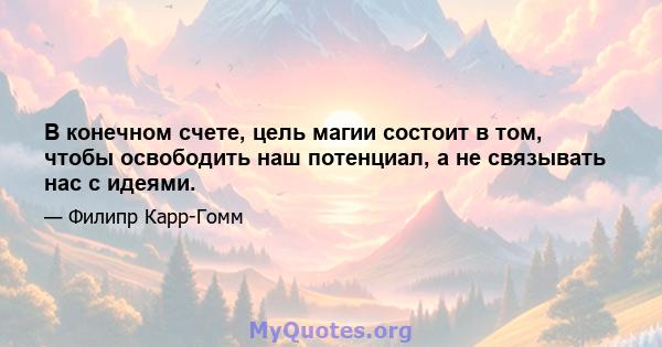 В конечном счете, цель магии состоит в том, чтобы освободить наш потенциал, а не связывать нас с идеями.