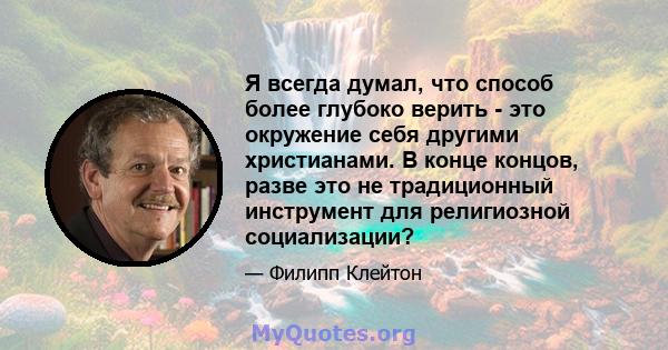 Я всегда думал, что способ более глубоко верить - это окружение себя другими христианами. В конце концов, разве это не традиционный инструмент для религиозной социализации?