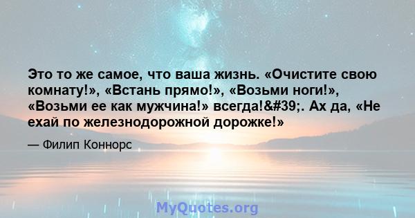 Это то же самое, что ваша жизнь. «Очистите свою комнату!», «Встань прямо!», «Возьми ноги!», «Возьми ее как мужчина!» всегда!'. Ах да, «Не ехай по железнодорожной дорожке!»