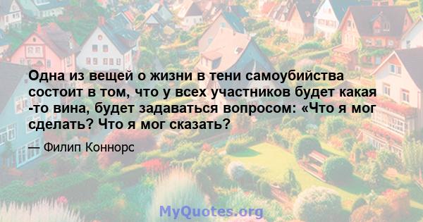 Одна из вещей о жизни в тени самоубийства состоит в том, что у всех участников будет какая -то вина, будет задаваться вопросом: «Что я мог сделать? Что я мог сказать?