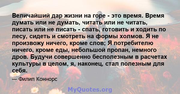 Величайший дар жизни на горе - это время. Время думать или не думать, читать или не читать, писать или не писать - спать, готовить и ходить по лесу, сидеть и смотреть на формы холмов. Я не произвожу ничего, кроме слов;