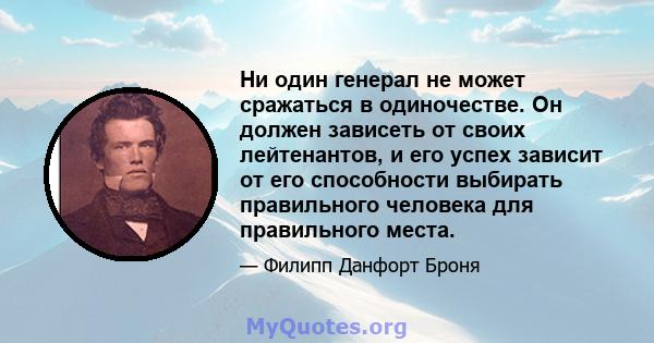 Ни один генерал не может сражаться в одиночестве. Он должен зависеть от своих лейтенантов, и его успех зависит от его способности выбирать правильного человека для правильного места.