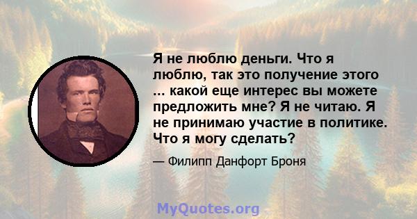 Я не люблю деньги. Что я люблю, так это получение этого ... какой еще интерес вы можете предложить мне? Я не читаю. Я не принимаю участие в политике. Что я могу сделать?