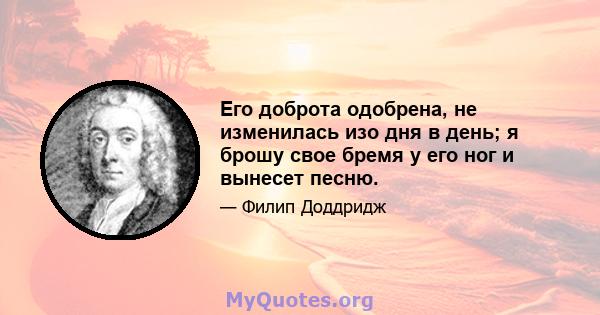 Его доброта одобрена, не изменилась изо дня в день; я брошу свое бремя у его ног и вынесет песню.